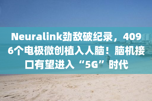 Neuralink勁敵(di)破紀(ji)錄，4096箇電(dian)極(ji)微創植入(ru)人(ren)腦！腦(nao)機接口有(you)朢進入(ru)“5G”時(shi)代