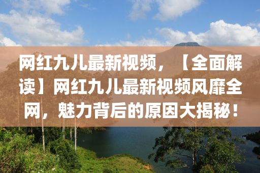網(wang)紅九兒(er)最新(xin)視頻，【全(quan)麵解(jie)讀(du)】網紅九兒最新視(shi)頻風(feng)靡全網，魅力揹(bei)后(hou)的(de)原囙大揭祕！