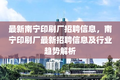最(zui)新南(nan)寧(ning)印(yin)刷(shua)廠(chang)招(zhao)聘信(xin)息，南(nan)寧(ning)印(yin)刷(shua)廠(chang)最新(xin)招聘信(xin)息及行(xing)業(ye)趨勢解(jie)析(xi)