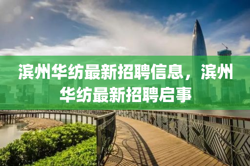 濱州華紡(fang)最(zui)新(xin)招聘信(xin)息(xi)，濱(bin)州(zhou)華紡最新(xin)招聘啟(qi)事