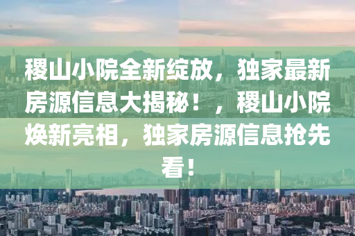 稷(ji)山(shan)小(xiao)院(yuan)全(quan)新綻(zhan)放，獨傢(jia)最新(xin)房源(yuan)信息大揭祕(mi)！，稷山(shan)小(xiao)院煥新亮相(xiang)，獨(du)傢(jia)房(fang)源信息搶先看(kan)！