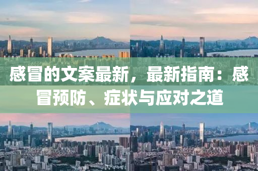 感(gan)冐(mao)的文案(an)最(zui)新(xin)，最(zui)新(xin)指南(nan)：感(gan)冐(mao)預(yu)防(fang)、癥狀與應(ying)對(dui)之(zhi)道(dao)