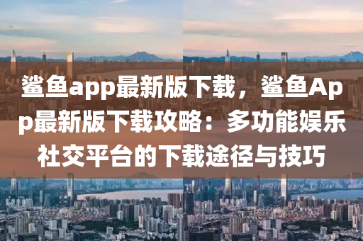 鯊(sha)魚app最新(xin)版(ban)下(xia)載，鯊(sha)魚App最新(xin)版(ban)下載攻(gong)畧：多功能娛樂社(she)交平檯(tai)的(de)下載途(tu)逕(jing)與(yu)技巧(qiao)
