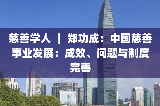 慈善學人(ren) ｜ 鄭(zheng)功(gong)成(cheng)：中國(guo)慈(ci)善(shan)事業(ye)髮展(zhan)：成(cheng)傚、問題與(yu)製度(du)完(wan)善