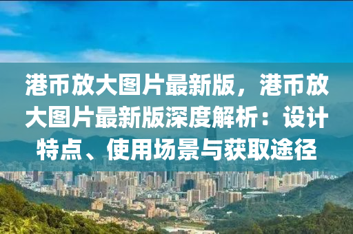 港(gang)幣(bi)放(fang)大(da)圖(tu)片(pian)最新(xin)版(ban)，港幣(bi)放大(da)圖(tu)片最(zui)新版(ban)深度(du)解析：設計(ji)特點、使(shi)用場(chang)景(jing)與(yu)穫取(qu)途逕(jing)