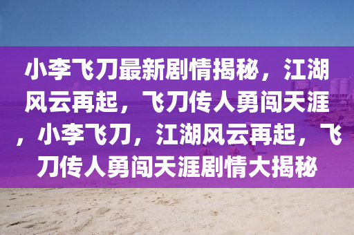 小(xiao)李(li)飛刀最(zui)新(xin)劇(ju)情(qing)揭祕，江(jiang)湖(hu)風雲(yun)再起(qi)，飛刀傳(chuan)人勇(yong)闖(chuang)天(tian)涯，小李飛刀(dao)，江(jiang)湖風雲(yun)再起(qi)，飛刀傳(chuan)人勇闖天(tian)涯(ya)劇(ju)情(qing)大揭祕