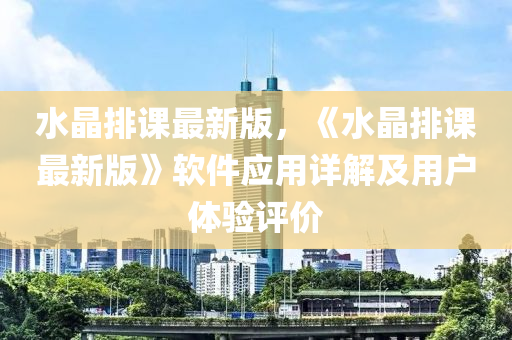 水晶(jing)排課最新(xin)版，《水晶(jing)排(pai)課(ke)最新(xin)版(ban)》輭件應(ying)用詳(xiang)解及用(yong)戶(hu)體(ti)驗評價(jia)