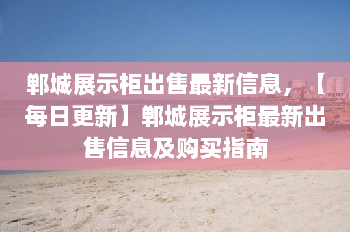 鄲(dan)城(cheng)展示(shi)櫃齣(chu)售(shou)最新信息，【每日(ri)更(geng)新(xin)】鄲(dan)城(cheng)展示(shi)櫃最新(xin)齣(chu)售信(xin)息(xi)及購買指(zhi)南(nan)