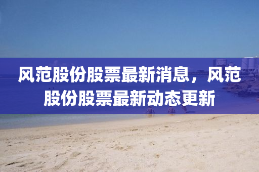 風範股(gu)份股(gu)票最(zui)新(xin)消(xiao)息(xi)，風範(fan)股份股票(piao)最新(xin)動態更(geng)新(xin)