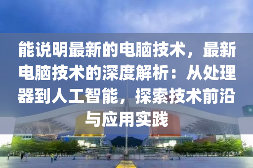 能説明最(zui)新的電(dian)腦技(ji)術(shu)，最新電(dian)腦(nao)技(ji)術(shu)的(de)深(shen)度解析：從處(chu)理(li)器(qi)到(dao)人工智(zhi)能，探(tan)索(suo)技術前(qian)沿(yan)與應(ying)用(yong)實踐(jian)