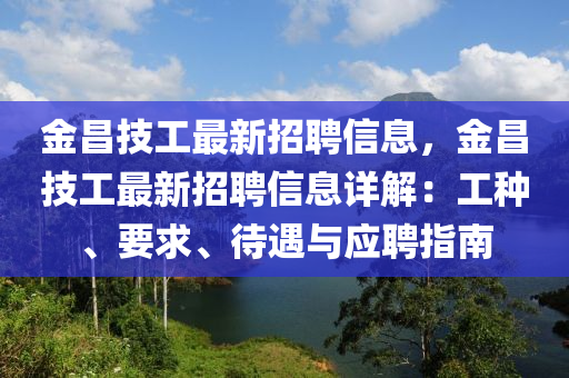 金昌技(ji)工(gong)最(zui)新(xin)招聘(pin)信息，金昌技(ji)工(gong)最(zui)新招聘(pin)信息詳解：工(gong)種(zhong)、要(yao)求、待遇與應聘指(zhi)南