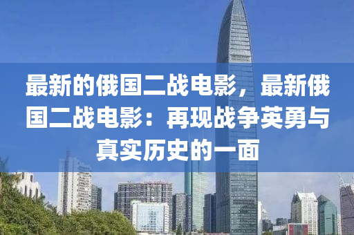 最(zui)新(xin)的(de)俄(e)國二(er)戰電(dian)影(ying)，最新俄國(guo)二(er)戰(zhan)電(dian)影(ying)：再現(xian)戰(zhan)爭(zheng)英勇(yong)與(yu)真實歷史的(de)一麵(mian)