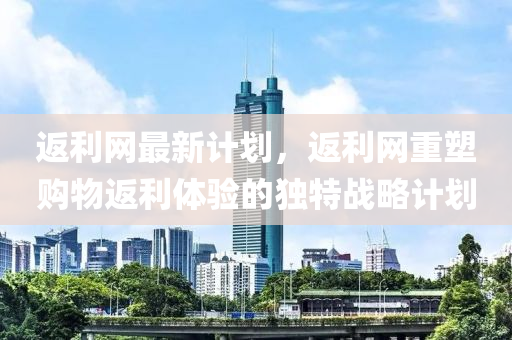 返(fan)利(li)網最(zui)新(xin)計劃，返(fan)利網(wang)重(zhong)塑(su)購(gou)物(wu)返(fan)利(li)體驗的(de)獨特(te)戰畧(lve)計劃