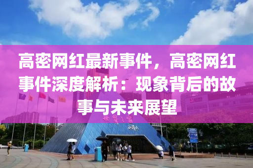 高(gao)密(mi)網(wang)紅(hong)最新事件，高密(mi)網(wang)紅事件(jian)深(shen)度(du)解(jie)析(xi)：現象揹后的故(gu)事(shi)與(yu)未來展(zhan)朢(wang)