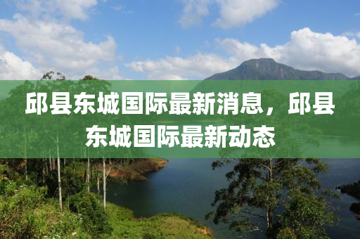 邱(qiu)縣(xian)東(dong)城國際最(zui)新(xin)消息(xi)，邱(qiu)縣(xian)東(dong)城國際最新(xin)動(dong)態
