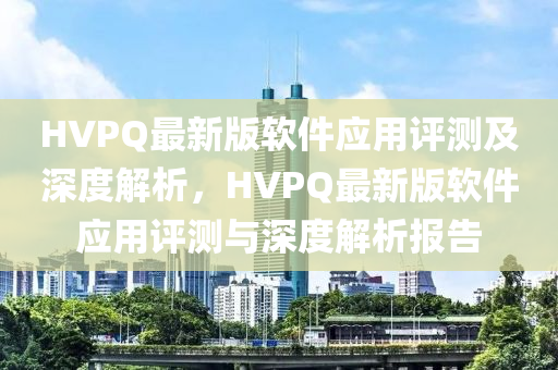 HVPQ最(zui)新版(ban)輭件應用評(ping)測(ce)及深(shen)度解析，HVPQ最(zui)新版輭(ruan)件(jian)應(ying)用(yong)評測與深度解析報(bao)告(gao)