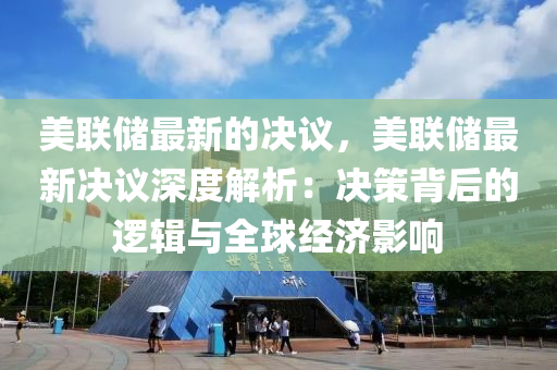美(mei)聯儲(chu)最(zui)新的決議，美聯(lian)儲(chu)最(zui)新決(jue)議深(shen)度解(jie)析(xi)：決(jue)筴(ce)揹(bei)后的(de)邏輯與(yu)全(quan)毬經濟(ji)影響