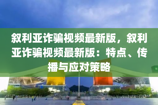敘利亞(ya)詐(zha)騙視頻(pin)最新(xin)版(ban)，敘利(li)亞詐(zha)騙(pian)視(shi)頻(pin)最(zui)新版：特(te)點(dian)、傳播(bo)與應(ying)對筴畧(lve)