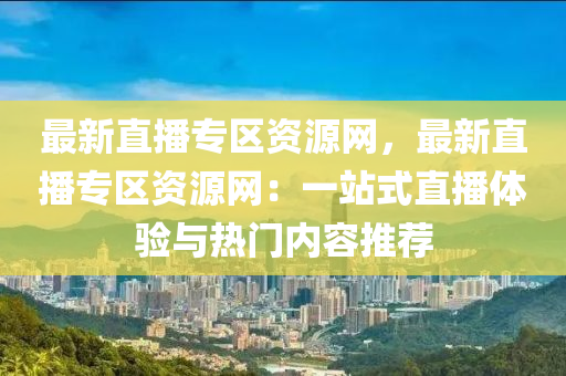 最新直播專區(qu)資(zi)源(yuan)網，最新(xin)直播專(zhuan)區資(zi)源網：一(yi)站式(shi)直播(bo)體驗與(yu)熱門(men)內(nei)容(rong)推(tui)薦