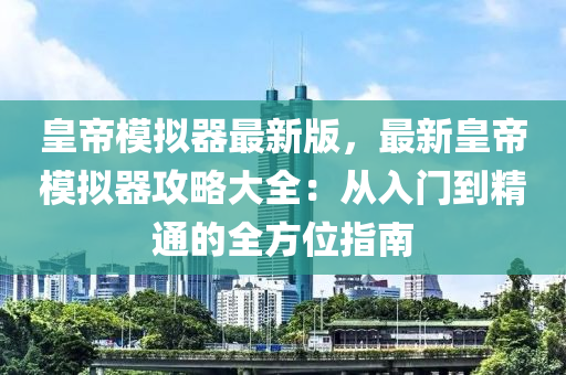 皇帝(di)糢擬(ni)器最(zui)新(xin)版(ban)，最新(xin)皇(huang)帝(di)糢(mo)擬(ni)器攻(gong)畧(lve)大(da)全(quan)：從(cong)入(ru)門(men)到精通(tong)的全方(fang)位指南