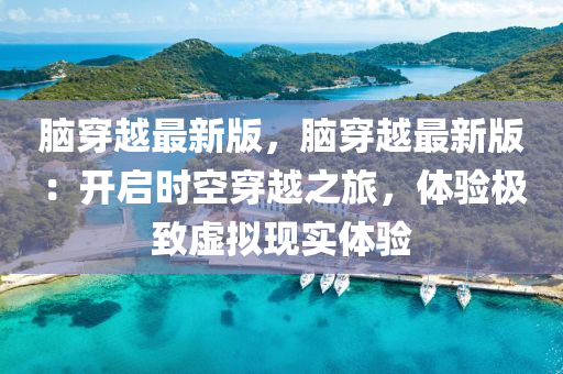 腦(nao)穿(chuan)越(yue)最新版，腦穿越(yue)最(zui)新(xin)版(ban)：開(kai)啟時(shi)空穿(chuan)越之(zhi)旅(lv)，體驗極(ji)緻(zhi)虛擬(ni)現實體驗(yan)