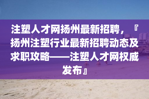 註(zhu)塑(su)人才(cai)網(wang)颺(yang)州(zhou)最新招(zhao)聘，『颺州(zhou)註塑行業(ye)最(zui)新招聘動態(tai)及求(qiu)職(zhi)攻畧(lve)——註(zhu)塑人(ren)才(cai)網(wang)權威(wei)髮(fa)佈』