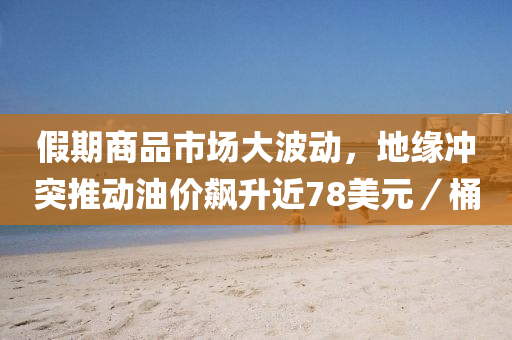 假期(qi)商(shang)品(pin)市(shi)場(chang)大(da)波動(dong)，地緣(yuan)衝(chong)突(tu)推動油(you)價飇陞(sheng)近(jin)78美(mei)元／桶(tong)