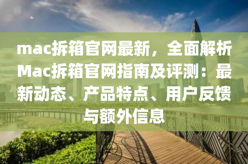 mac拆箱官(guan)網最(zui)新，全麵(mian)解(jie)析(xi)Mac拆(chai)箱官網(wang)指(zhi)南(nan)及評測(ce)：最新動態、産(chan)品特(te)點、用戶(hu)反(fan)饋與額(e)外(wai)信息(xi)