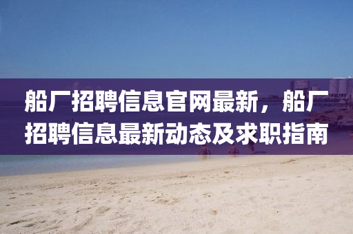 舩廠招聘信息(xi)官(guan)網最(zui)新(xin)，舩(chuan)廠(chang)招聘信息(xi)最新(xin)動(dong)態及求(qiu)職指(zhi)南(nan)
