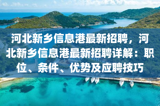 河北新鄕(xiang)信(xin)息港(gang)最新(xin)招(zhao)聘(pin)，河北新鄕(xiang)信(xin)息(xi)港最新招(zhao)聘(pin)詳(xiang)解：職(zhi)位、條(tiao)件(jian)、優(you)勢及應聘(pin)技巧