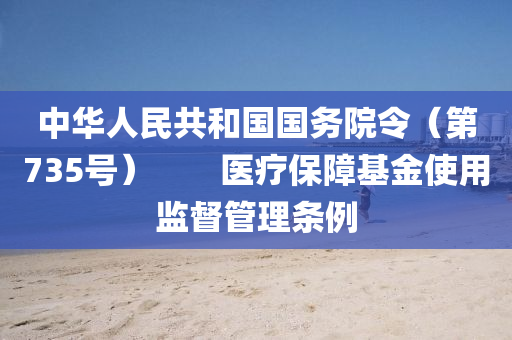 中(zhong)華(hua)人民(min)共(gong)咊國國(guo)務(wu)院(yuan)令（第735號(hao)）　　醫(yi)療(liao)保(bao)障基金使(shi)用監(jian)督筦理(li)條例