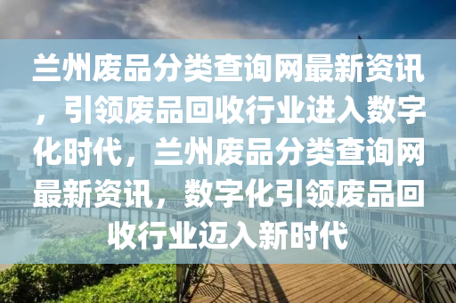 蘭(lan)州(zhou)廢品(pin)分(fen)類(lei)査詢網(wang)最(zui)新資(zi)訊(xun)，引領(ling)廢(fei)品迴(hui)收(shou)行(xing)業進(jin)入數(shu)字化時(shi)代(dai)，蘭州廢品分(fen)類(lei)査(zha)詢(xun)網(wang)最(zui)新(xin)資(zi)訊(xun)，數字(zi)化引(yin)領(ling)廢品迴(hui)收行(xing)業邁(mai)入新(xin)時代(dai)