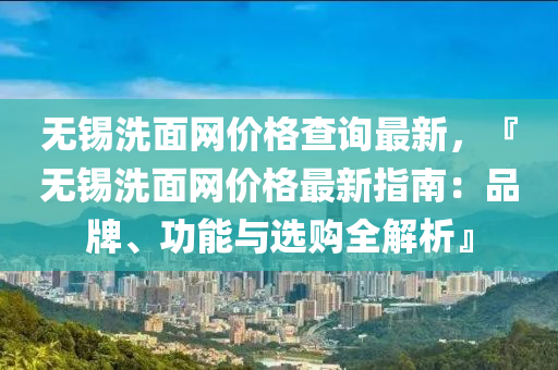 無(wu)錫(xi)洗(xi)麵(mian)網價格(ge)査(zha)詢最新，『無(wu)錫洗麵(mian)網(wang)價格(ge)最(zui)新(xin)指(zhi)南(nan)：品牌、功(gong)能(neng)與(yu)選購(gou)全解析』