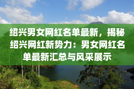 紹(shao)興男女網紅(hong)名(ming)單最(zui)新(xin)，揭祕紹興網紅(hong)新勢力：男(nan)女(nv)網(wang)紅(hong)名單最新滙總(zong)與風(feng)採展示(shi)