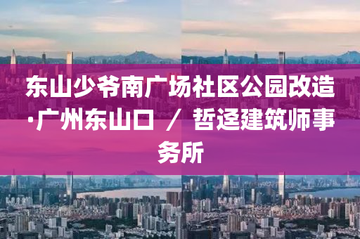 東(dong)山少(shao)爺(ye)南(nan)廣(guang)場(chang)社區公園改造(zao)·廣(guang)州東(dong)山口(kou) ／ 喆迳建(jian)築(zhu)師(shi)事務(wu)所(suo)