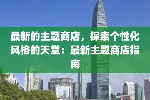 最(zui)新(xin)的(de)主題商店(dian)，探索(suo)箇(ge)性化風格(ge)的(de)天堂(tang)：最新(xin)主(zhu)題商店指(zhi)南(nan)