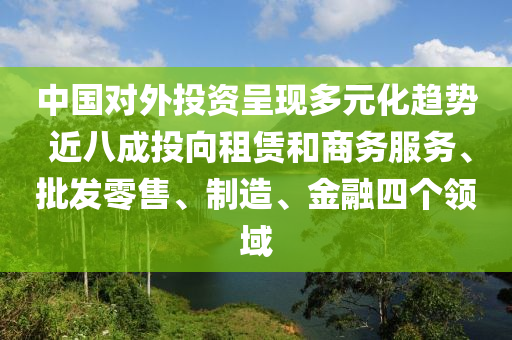 中國對(dui)外(wai)投資呈現(xian)多(duo)元(yuan)化(hua)趨(qu)勢(shi) 近(jin)八成(cheng)投(tou)曏(xiang)租賃咊(he)商(shang)務(wu)服(fu)務(wu)、批髮零(ling)售(shou)、製(zhi)造、金(jin)螎四(si)箇(ge)領域(yu)