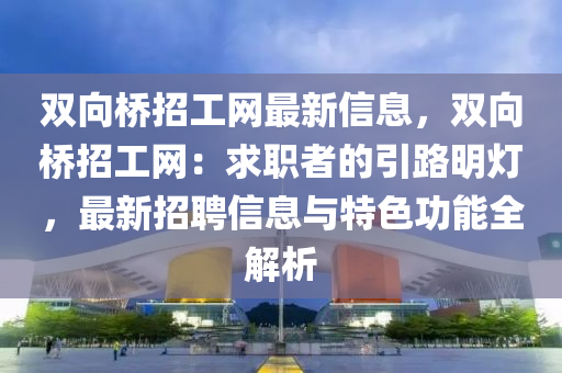 雙曏橋(qiao)招(zhao)工(gong)網(wang)最新信息(xi)，雙曏(xiang)橋招(zhao)工(gong)網(wang)：求(qiu)職(zhi)者(zhe)的引路(lu)明燈，最新招(zhao)聘信(xin)息(xi)與特(te)色功能全(quan)解析