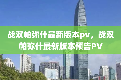 戰雙帕(pa)瀰(mi)什(shen)最(zui)新版(ban)本(ben)pv，戰雙(shuang)帕瀰(mi)什最新(xin)版本(ben)預(yu)告(gao)PV