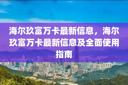 海(hai)爾(er)玖(jiu)富(fu)萬卡最(zui)新信息，海(hai)爾玖富(fu)萬卡(ka)最新信(xin)息(xi)及全麵(mian)使用(yong)指南(nan)