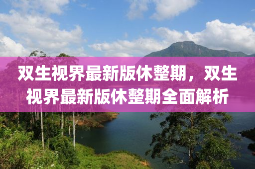 雙(shuang)生(sheng)視界(jie)最新(xin)版休(xiu)整期，雙生(sheng)視界最新(xin)版(ban)休(xiu)整(zheng)期全(quan)麵解(jie)析(xi)