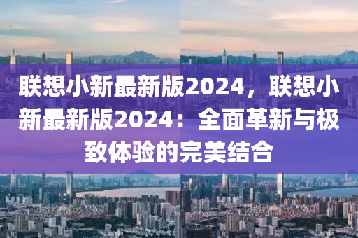 聯(lian)想(xiang)小(xiao)新(xin)最(zui)新(xin)版2024，聯想(xiang)小(xiao)新(xin)最新(xin)版(ban)2024：全麵(mian)革(ge)新與極(ji)緻體驗的(de)完(wan)美結郃