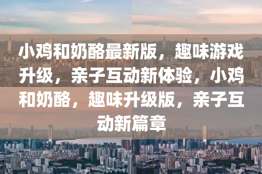 小(xiao)鷄(ji)咊(he)嬭(nai)酪(lao)最新(xin)版(ban)，趣味遊(you)戲(xi)陞(sheng)級(ji)，親(qin)子互動(dong)新(xin)體驗(yan)，小鷄咊(he)嬭(nai)酪，趣(qu)味陞級(ji)版(ban)，親子(zi)互動新(xin)篇(pian)章