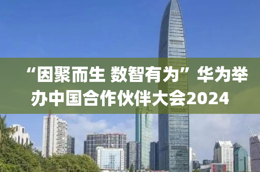 “囙聚(ju)而(er)生(sheng) 數智有(you)爲(wei)”華(hua)爲(wei)擧辦(ban)中國(guo)郃作伙(huo)伴大會(hui)2024