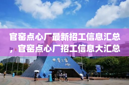 官窰(yao)點(dian)心(xin)廠最(zui)新招(zhao)工信(xin)息滙(hui)總(zong)，官窰點(dian)心(xin)廠(chang)招工信(xin)息大滙總(zong)
