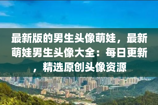 最(zui)新(xin)版(ban)的男生(sheng)頭(tou)像(xiang)萌(meng)娃(wa)，最(zui)新(xin)萌(meng)娃男生(sheng)頭(tou)像(xiang)大全：每(mei)日更(geng)新(xin)，精選(xuan)原創(chuang)頭像資源