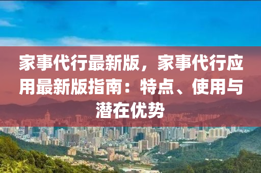 傢(jia)事(shi)代行(xing)最(zui)新版(ban)，傢事代行(xing)應(ying)用(yong)最新版指南(nan)：特(te)點(dian)、使用(yong)與潛(qian)在(zai)優(you)勢