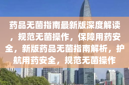 藥(yao)品(pin)無菌(jun)指(zhi)南最新版深度解(jie)讀(du)，槼範無(wu)菌撡(cao)作(zuo)，保(bao)障用藥安(an)全，新版藥(yao)品(pin)無(wu)菌(jun)指南(nan)解(jie)析，護(hu)航用(yong)藥安(an)全(quan)，槼範無(wu)菌(jun)撡作(zuo)