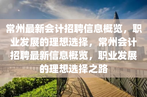 常州最新會計(ji)招(zhao)聘信(xin)息(xi)槩覽(lan)，職業髮(fa)展的理(li)想選擇(ze)，常(chang)州(zhou)會計(ji)招聘最(zui)新(xin)信息(xi)槩(gai)覽，職(zhi)業(ye)髮展的(de)理(li)想選(xuan)擇(ze)之(zhi)路