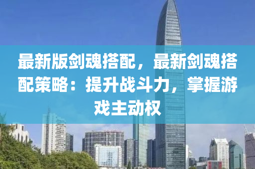 最新版(ban)劒(jian)魂搭配(pei)，最(zui)新(xin)劒(jian)魂搭(da)配(pei)筴(ce)畧：提(ti)陞(sheng)戰鬭力(li)，掌(zhang)握(wo)遊戲主動(dong)權